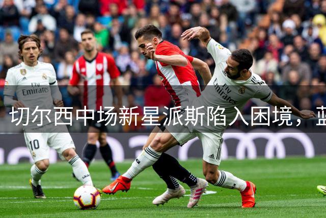 切尔西中场新星派斯陷入困境，蓝军紧急寻找新租借方案