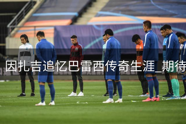 因扎吉追忆巴雷西传奇生涯 期待拉莫斯继承米兰9号荣光